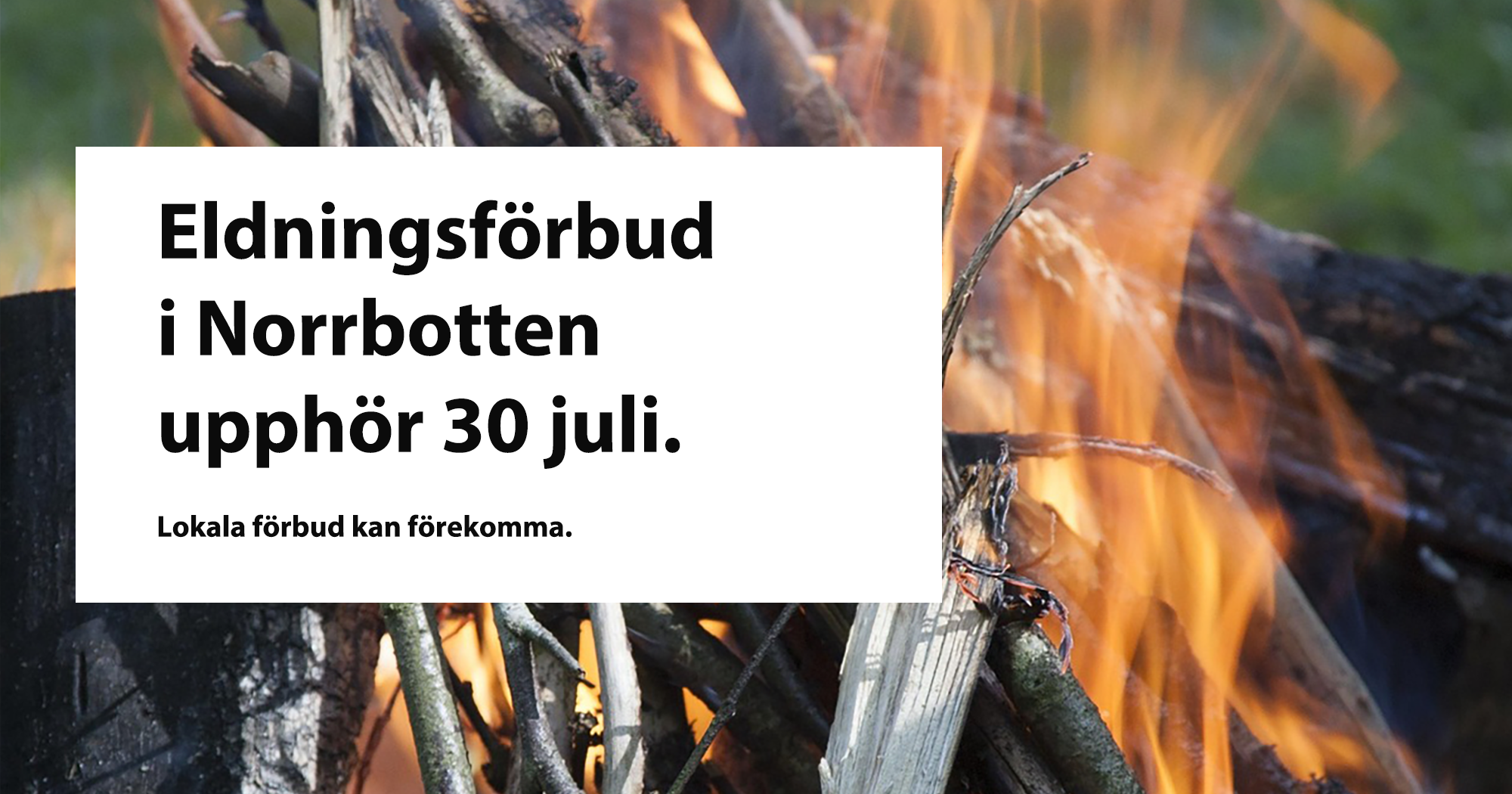 Närbild på en mindre brasa i naturen. Fina långa lågor i gult och orange. en vit textruta i mitten av bilden lyder: Eldningsförbud i Norrbotten upphör 30:e juli. lokala förbud kan förekomma.